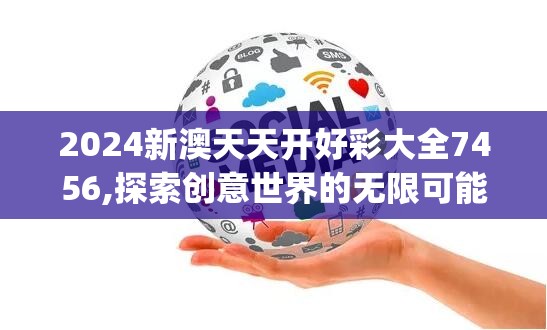 2024新澳天天开好彩大全7456,探索创意世界的无限可能_安卓款.2.758