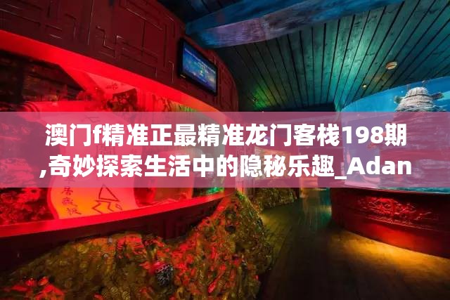 澳门f精准正最精准龙门客栈198期,奇妙探索生活中的隐秘乐趣_Adanced.3.943