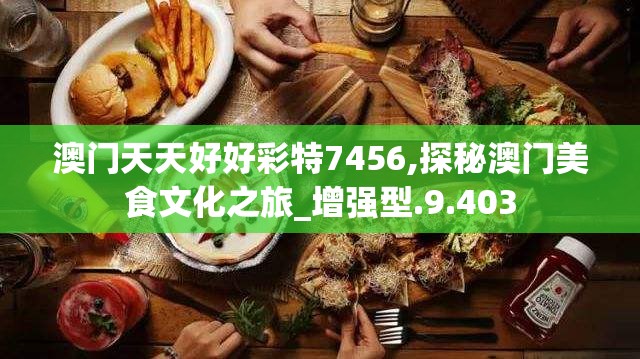 澳门天天好好彩特7456,探秘澳门美食文化之旅_增强型.9.403