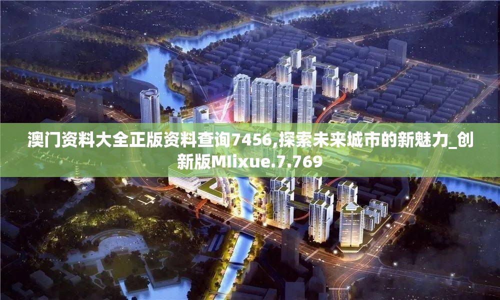 澳门资料大全正版资料查询7456,探索未来城市的新魅力_创新版MIixue.7.769