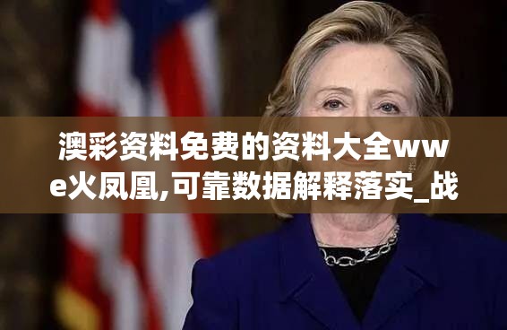 澳彩资料免费的资料大全wwe火凤凰,可靠数据解释落实_战略款.5.682