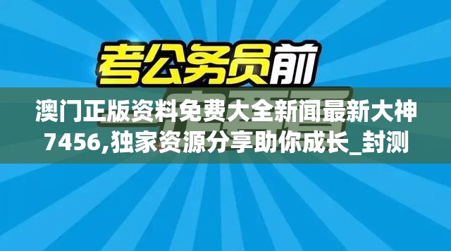 澳门正版资料免费大全新闻最新大神7456,独家资源分享助你成长_封测版.0.21