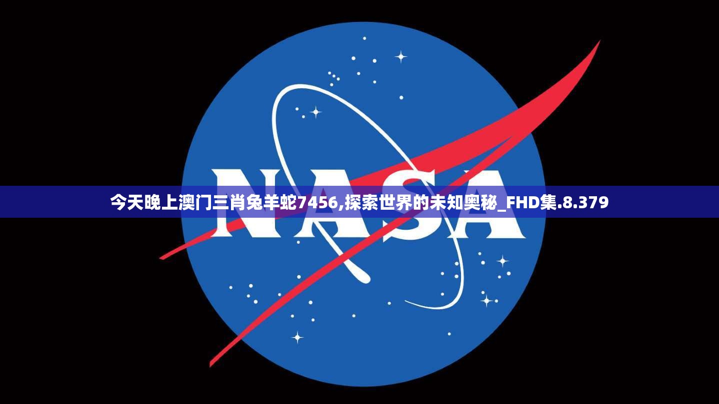 今天晚上澳门三肖兔羊蛇7456,探索世界的未知奥秘_FHD集.8.379