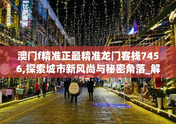 澳门f精准正最精准龙门客栈7456,探索城市新风尚与秘密角落_解锁版.7.264