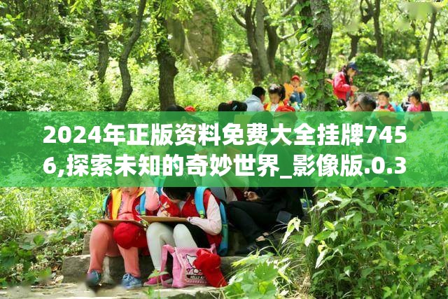 2024年正版资料免费大全挂牌7456,探索未知的奇妙世界_影像版.0.370