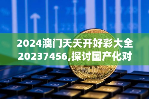 2024澳门天天开好彩大全20237456,探讨国产化对解答的影响_汉化版.5.230