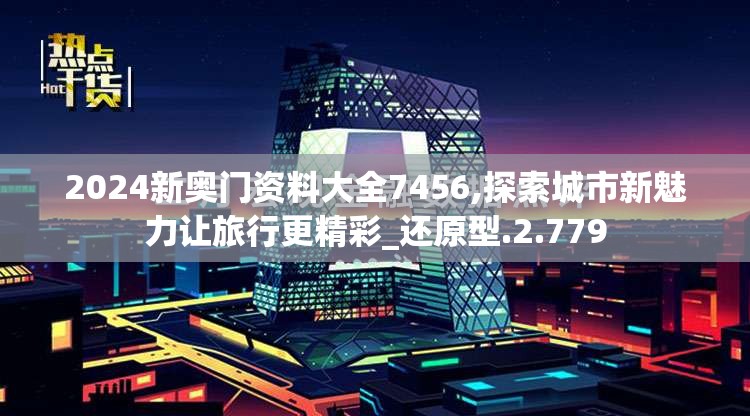 2024新奥门资料大全7456,探索城市新魅力让旅行更精彩_还原型.2.779
