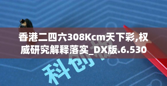 香港二四六308Kcm天下彩,权威研究解释落实_DX版.6.530