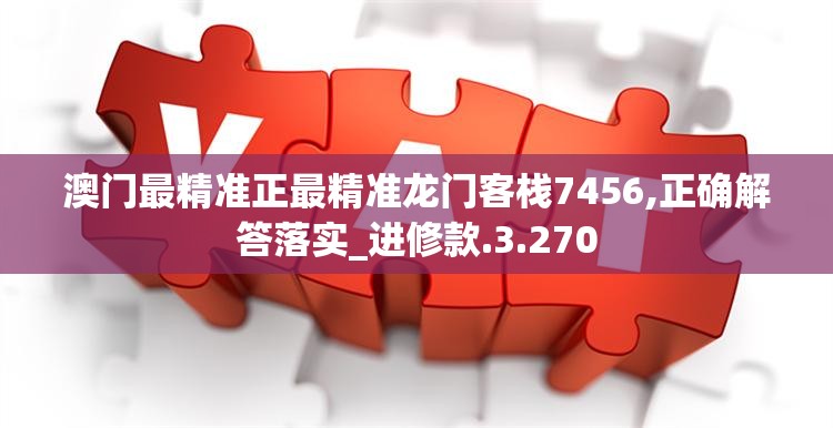 澳门最精准正最精准龙门客栈7456,正确解答落实_进修款.3.270