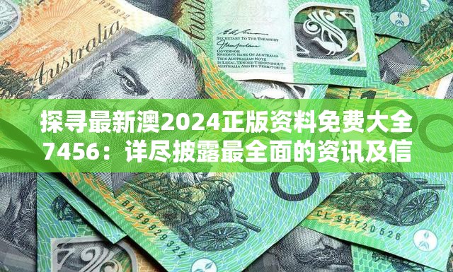 探寻最新澳2024正版资料免费大全7456：详尽披露最全面的资讯及信息