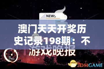澳门天天开奖历史记录198期：不容错过的每一天都有惊喜的游戏！
