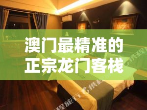 澳门最精准的正宗龙门客栈，为您提供最优质的住宿体验及服务
