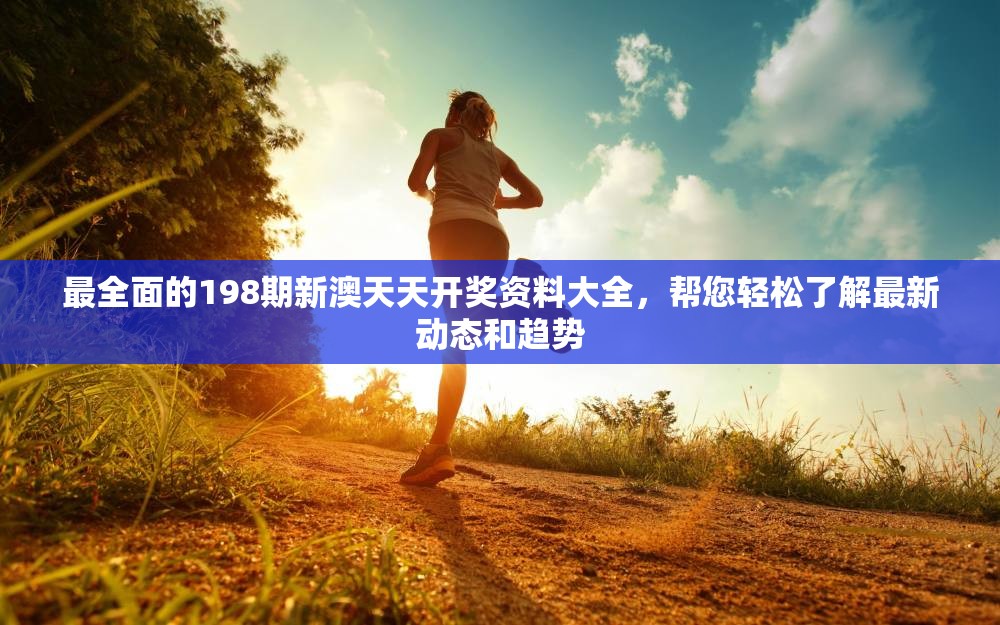 最全面的198期新澳天天开奖资料大全，帮您轻松了解最新动态和趋势