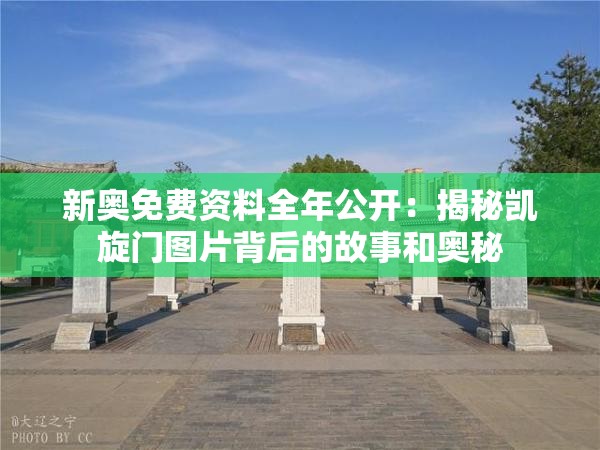 新奥免费资料全年公开：揭秘凯旋门图片背后的故事和奥秘
