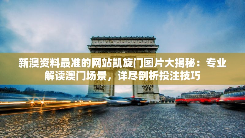 新澳资料最准的网站凯旋门图片大揭秘：专业解读澳门场景，详尽剖析投注技巧