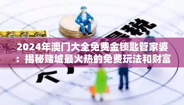 2024年澳门大全免费金锁匙管家婆：揭秘赌城最火热的免费玩法和财富管理技巧