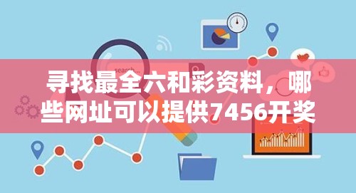 寻找最全六和彩资料，哪些网址可以提供7456开奖信息？
