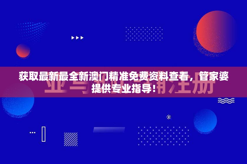 获取最新最全新澳门精准免费资料查看，管家婆提供专业指导！