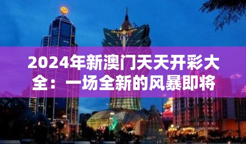 2024年新澳门天天开彩大全：一场全新的风暴即将席卷澳门！