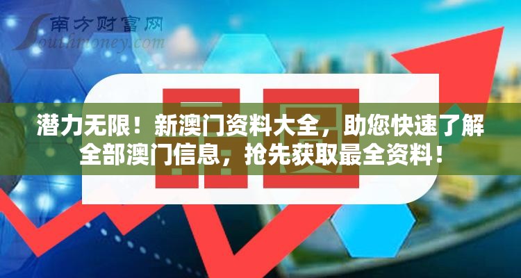潜力无限！新澳门资料大全，助您快速了解全部澳门信息，抢先获取最全资料！