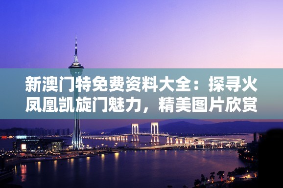 新澳门特免费资料大全：探寻火凤凰凯旋门魅力，精美图片欣赏