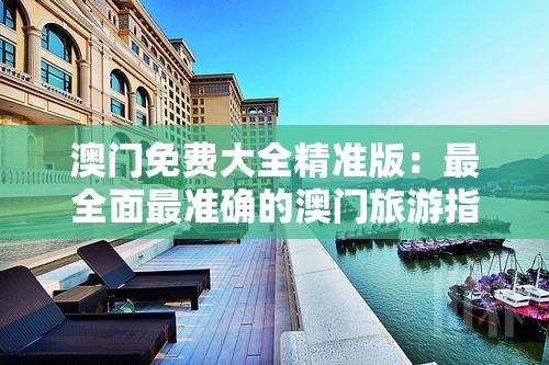澳门免费大全精准版：最全面最准确的澳门旅游指南，带您畅游澳门风情。