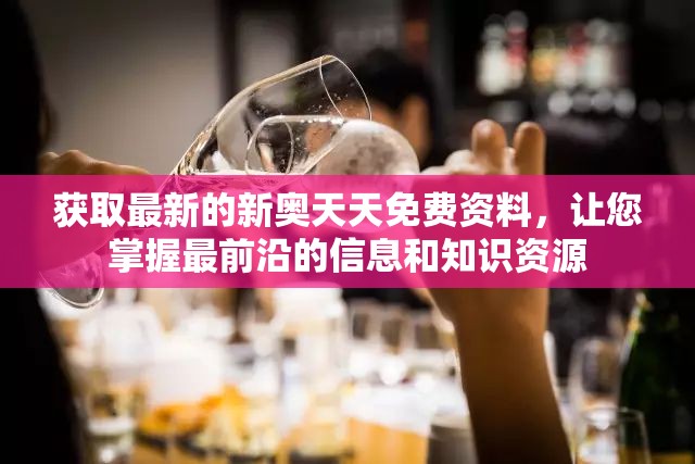 获取最新的新奥天天免费资料，让您掌握最前沿的信息和知识资源