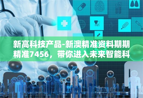 新高科技产品-新澳精准资料期期精准7456，带你进入未来智能科技时代