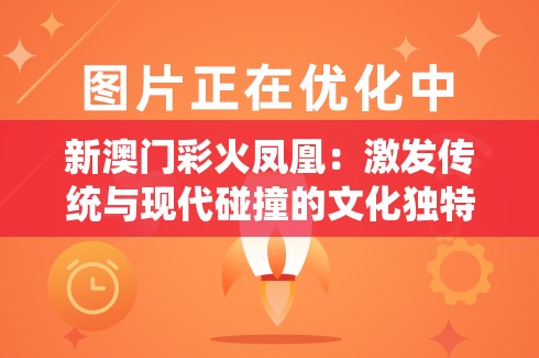 新澳门彩火凤凰：激发传统与现代碰撞的文化独特魅力