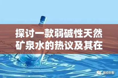 探讨一款弱碱性天然矿泉水的热议及其在健康饮水领域中的应用