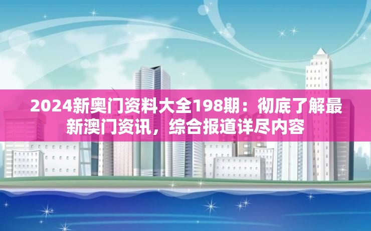 2024新奥门资料大全198期：彻底了解最新澳门资讯，综合报道详尽内容