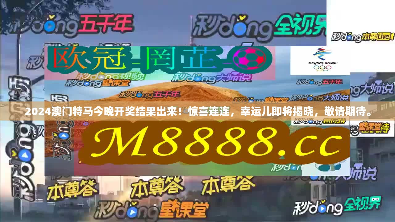 2024澳门特马今晚开奖结果出来！惊喜连连，幸运儿即将揭晓，敬请期待。
