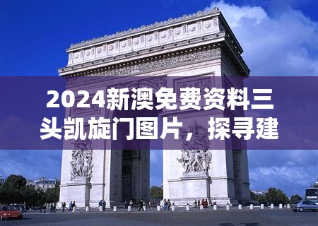2024新澳免费资料三头凯旋门图片，探寻建筑之美，领略时代风情