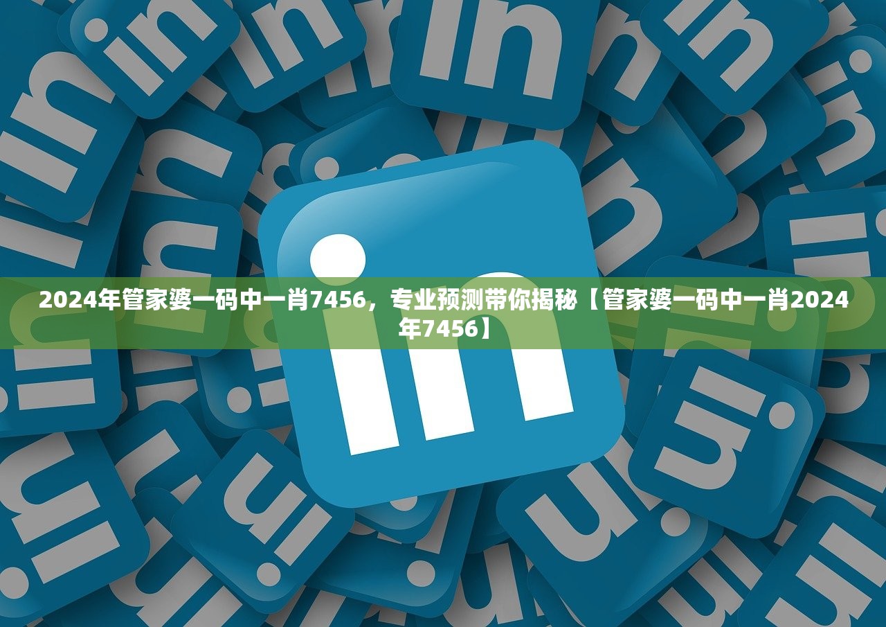 2024年管家婆一码中一肖7456，专业预测带你揭秘【管家婆一码中一肖2024年7456】