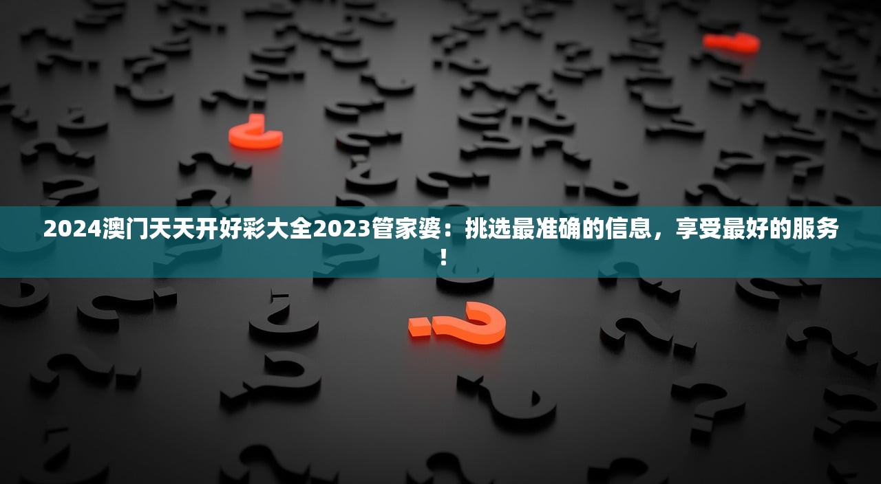 2024澳门天天开好彩大全2023管家婆：挑选最准确的信息，享受最好的服务！