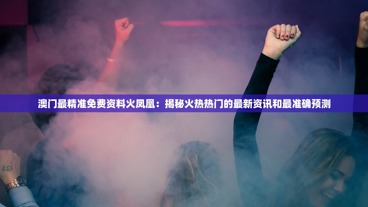 澳门最精准免费资料火凤凰：揭秘火热热门的最新资讯和最准确预测