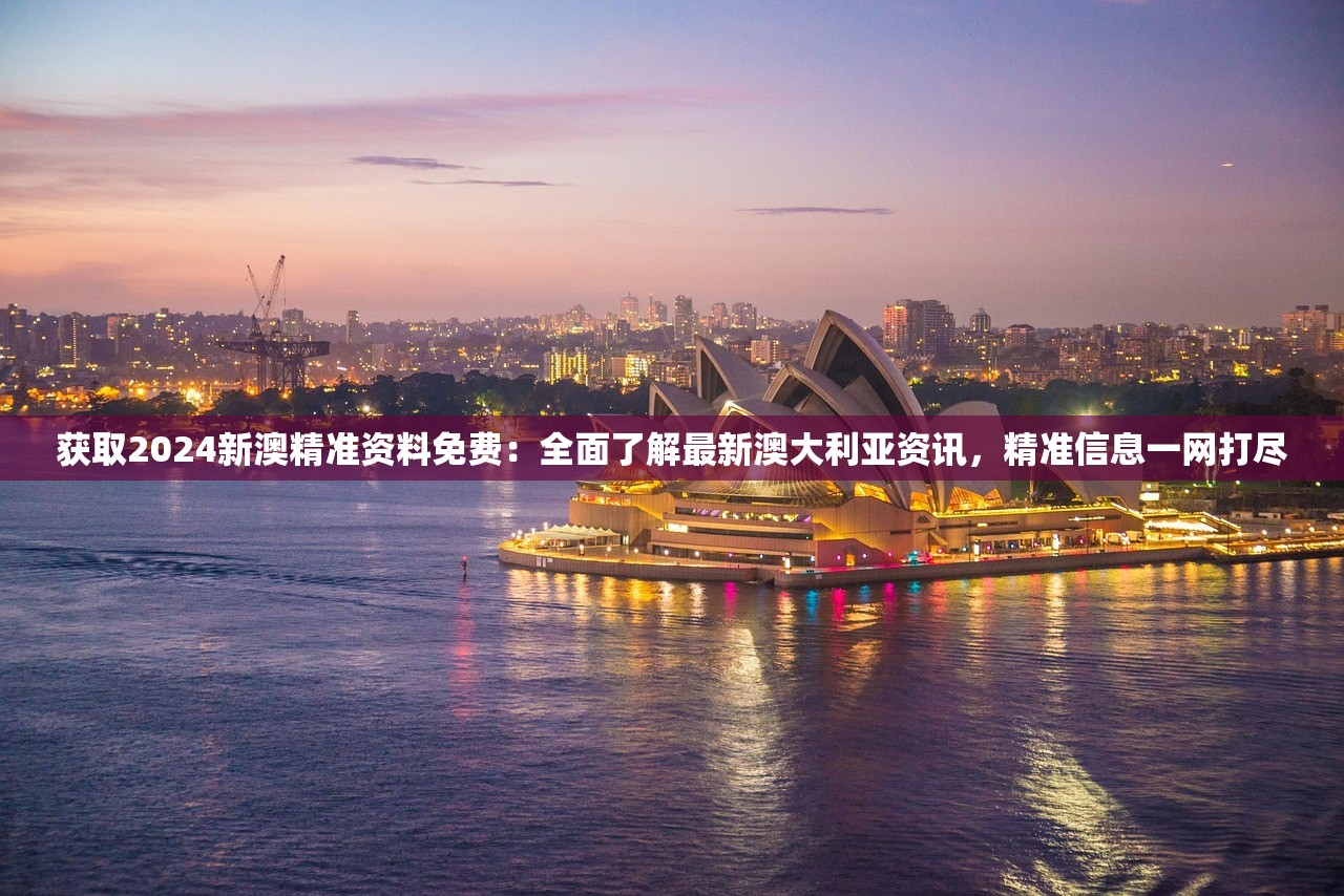 获取2024新澳精准资料免费：全面了解最新澳大利亚资讯，精准信息一网打尽