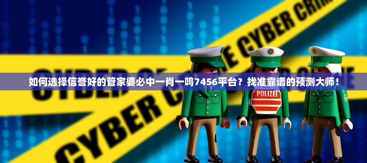 如何选择信誉好的管家婆必中一肖一鸣7456平台？找准靠谱的预测大师！