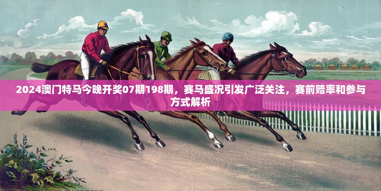2024澳门特马今晚开奖07期198期，赛马盛况引发广泛关注，赛前赔率和参与方式解析