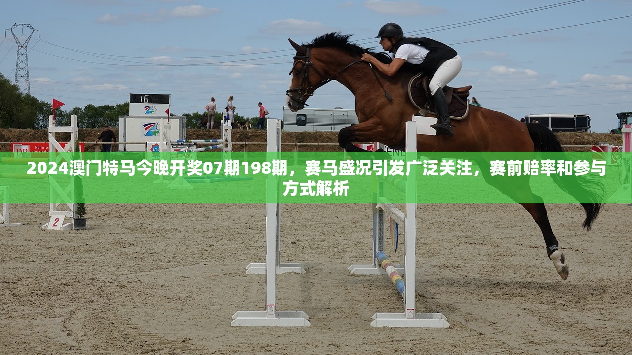 2024澳门特马今晚开奖07期198期，赛马盛况引发广泛关注，赛前赔率和参与方式解析