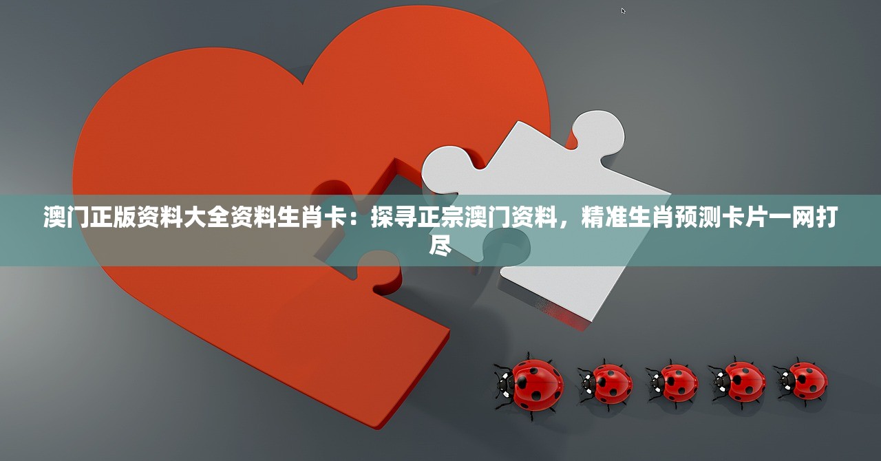 澳门正版资料大全资料生肖卡：探寻正宗澳门资料，精准生肖预测卡片一网打尽