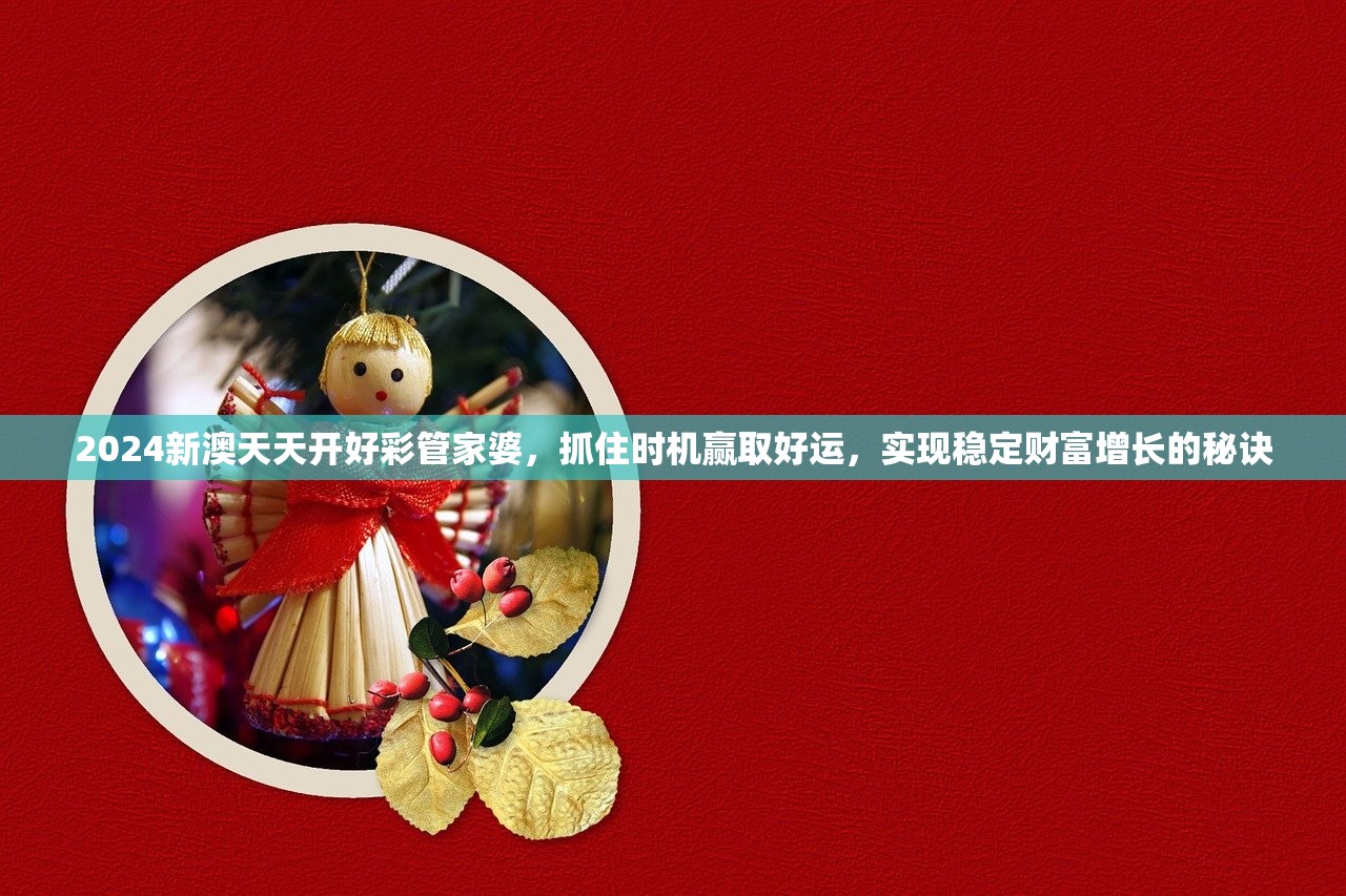 2024新澳天天开好彩管家婆，抓住时机赢取好运，实现稳定财富增长的秘诀