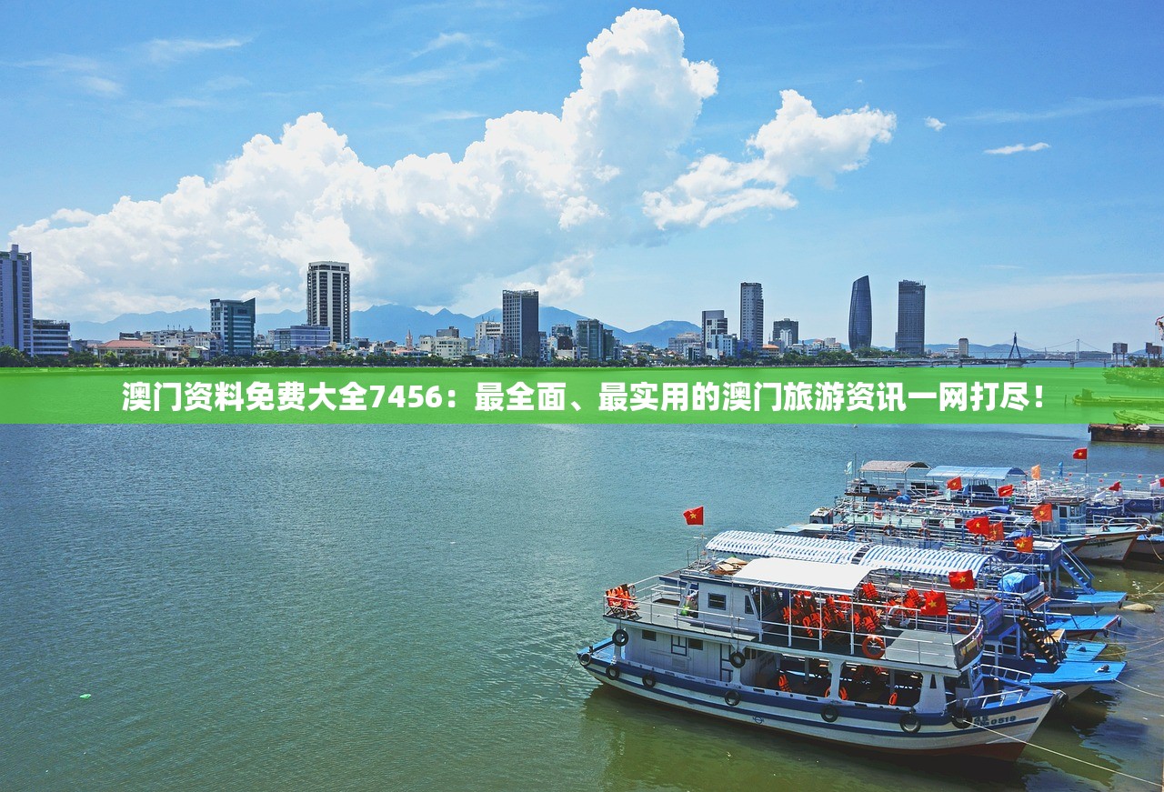 澳门资料免费大全7456：最全面、最实用的澳门旅游资讯一网打尽！
