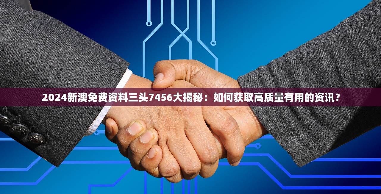 2024新澳免费资料三头7456大揭秘：如何获取高质量有用的资讯？