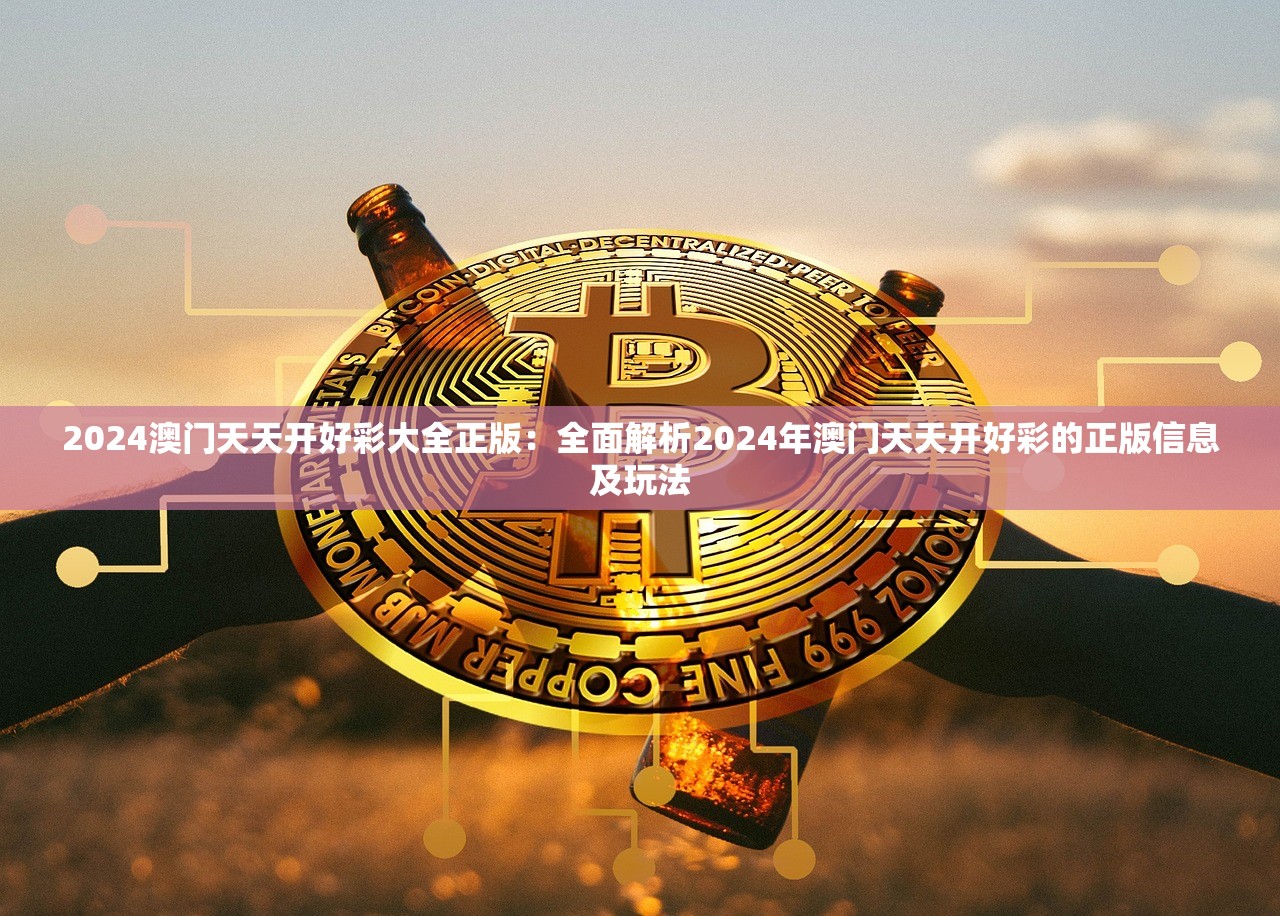 2024澳门天天开好彩大全正版：全面解析2024年澳门天天开好彩的正版信息及玩法