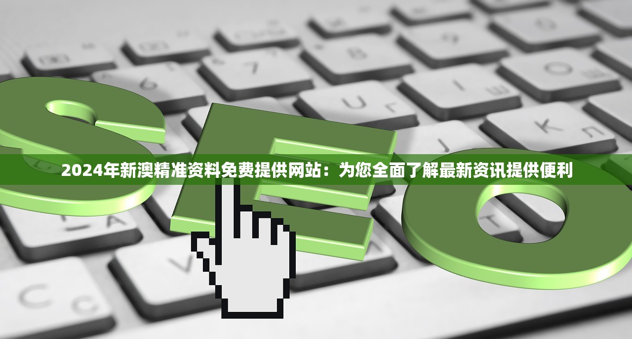 2024年新澳精准资料免费提供网站：为您全面了解最新资讯提供便利