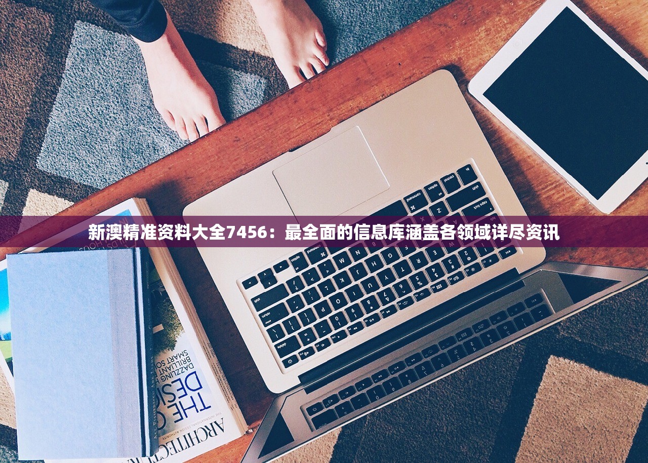 新澳精准资料大全7456：最全面的信息库涵盖各领域详尽资讯