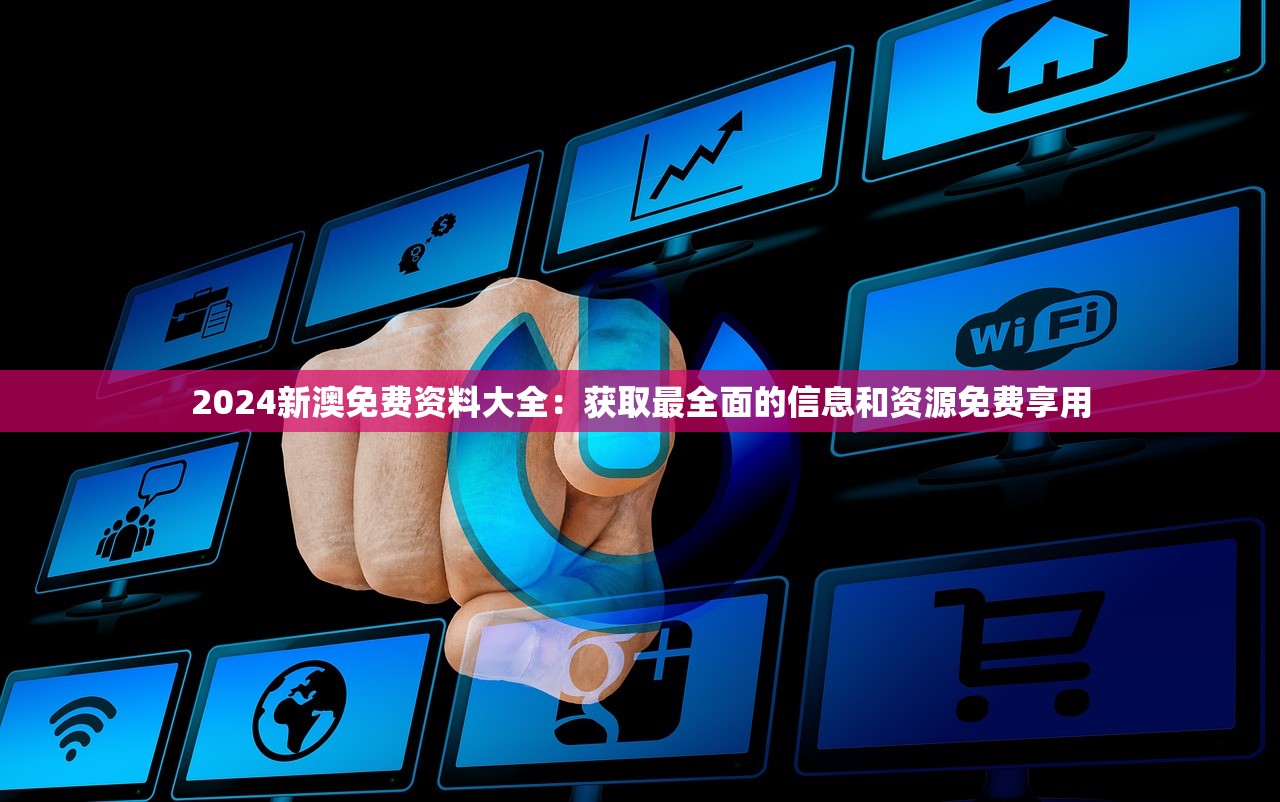 2024新澳免费资料大全：获取最全面的信息和资源免费享用
