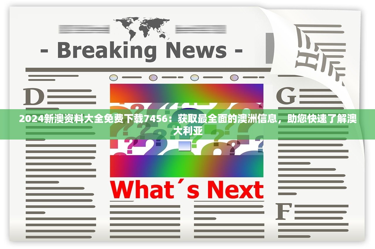 2024新澳资料大全免费下载7456：获取最全面的澳洲信息，助您快速了解澳大利亚