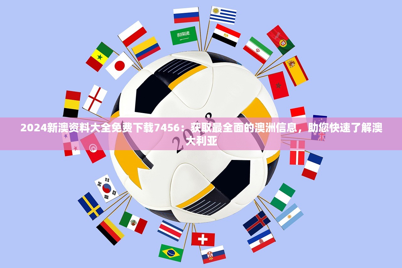 2024新澳资料大全免费下载7456：获取最全面的澳洲信息，助您快速了解澳大利亚